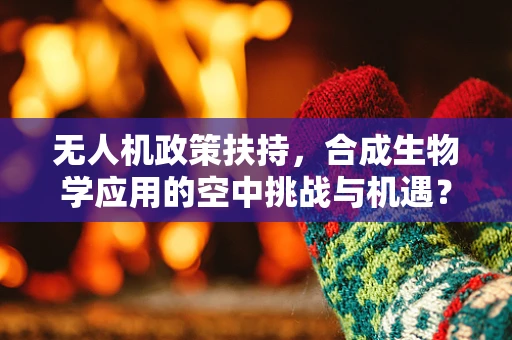 无人机政策扶持，合成生物学应用的空中挑战与机遇？