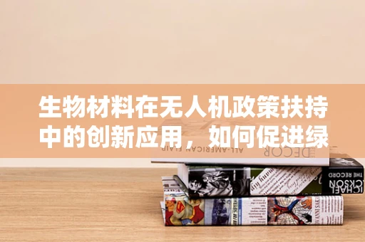 生物材料在无人机政策扶持中的创新应用，如何促进绿色环保与安全性能的双重提升？
