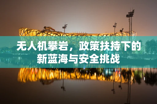 无人机攀岩，政策扶持下的新蓝海与安全挑战