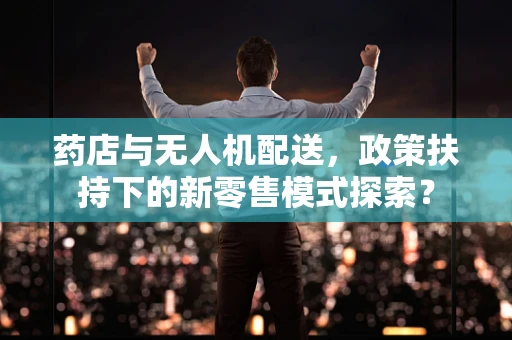 药店与无人机配送，政策扶持下的新零售模式探索？