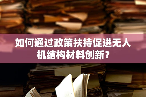 如何通过政策扶持促进无人机结构材料创新？