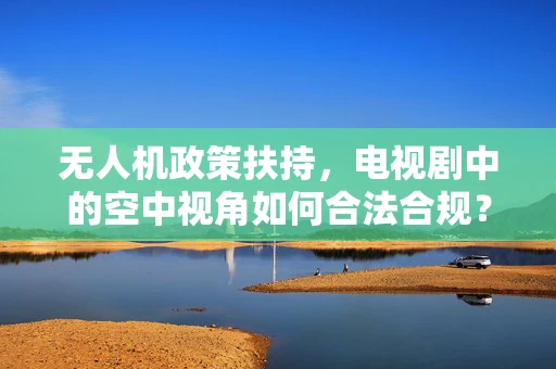 无人机政策扶持，电视剧中的空中视角如何合法合规？
