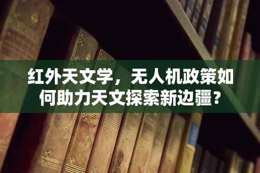 红外天文学，无人机政策如何助力天文探索新边疆？