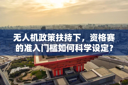 无人机政策扶持下，资格赛的准入门槛如何科学设定？