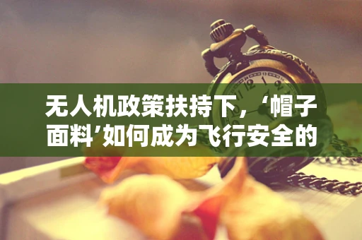 无人机政策扶持下，‘帽子面料’如何成为飞行安全的新‘守护者’？