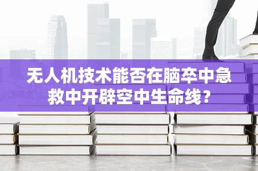 无人机技术能否在脑卒中急救中开辟空中生命线？