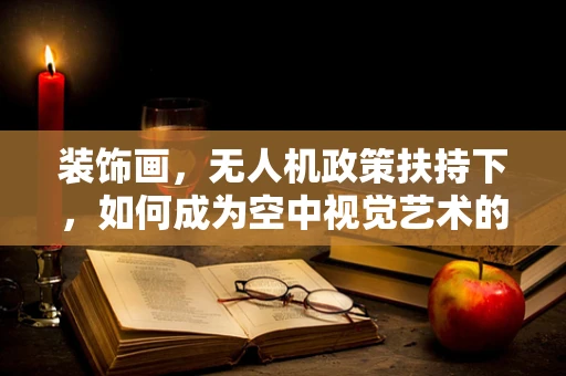 装饰画，无人机政策扶持下，如何成为空中视觉艺术的催化剂？