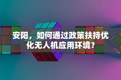 安阳，如何通过政策扶持优化无人机应用环境？