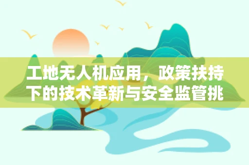 工地无人机应用，政策扶持下的技术革新与安全监管挑战？