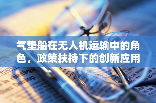 气垫船在无人机运输中的角色，政策扶持下的创新应用？