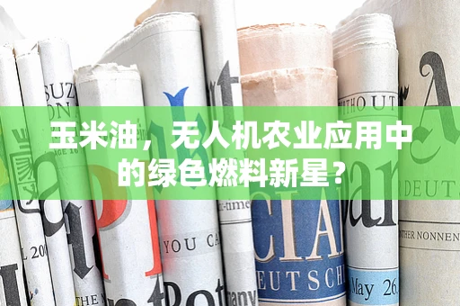 玉米油，无人机农业应用中的绿色燃料新星？