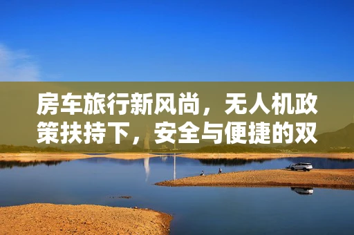 房车旅行新风尚，无人机政策扶持下，安全与便捷的双重考量