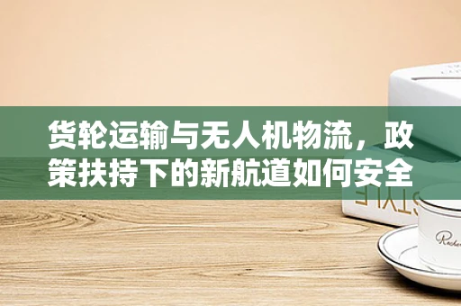 货轮运输与无人机物流，政策扶持下的新航道如何安全启航？