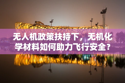 无人机政策扶持下，无机化学材料如何助力飞行安全？