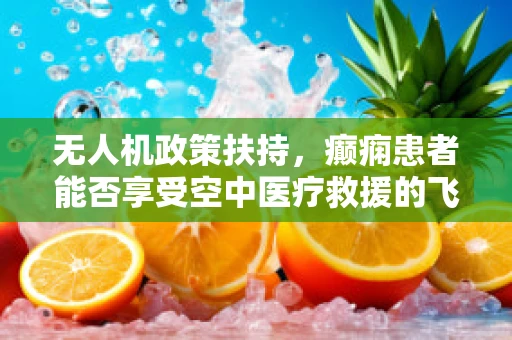 无人机政策扶持，癫痫患者能否享受空中医疗救援的飞凡之助？