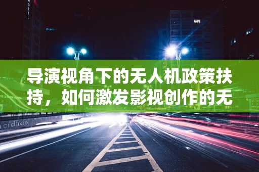 导演视角下的无人机政策扶持，如何激发影视创作的无限可能？