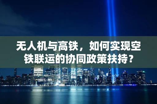 无人机与高铁，如何实现空铁联运的协同政策扶持？