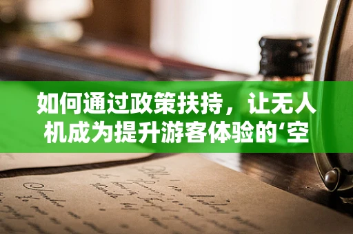 如何通过政策扶持，让无人机成为提升游客体验的‘空中导游’？