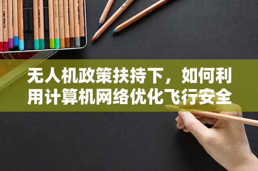 无人机政策扶持下，如何利用计算机网络优化飞行安全与效率？