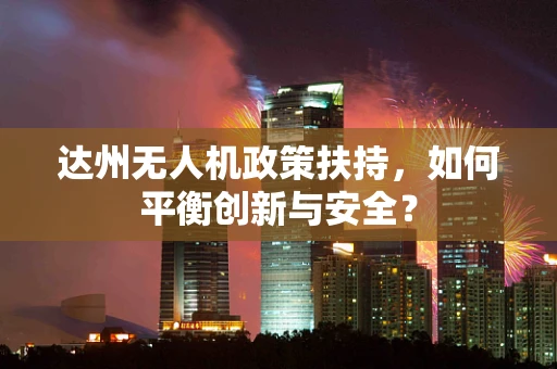达州无人机政策扶持，如何平衡创新与安全？