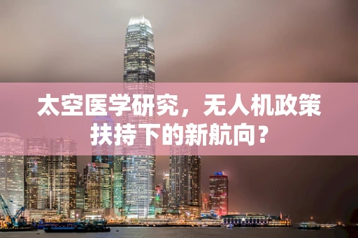太空医学研究，无人机政策扶持下的新航向？