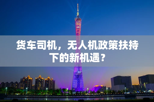货车司机，无人机政策扶持下的新机遇？