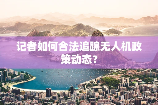 记者如何合法追踪无人机政策动态？