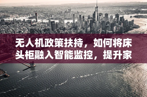 无人机政策扶持，如何将床头柜融入智能监控，提升家庭安全？