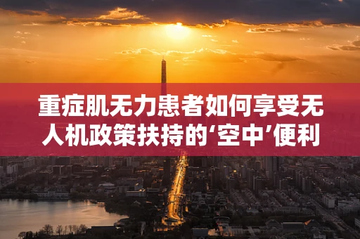 重症肌无力患者如何享受无人机政策扶持的‘空中’便利？