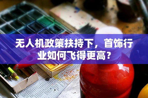 无人机政策扶持下，首饰行业如何飞得更高？