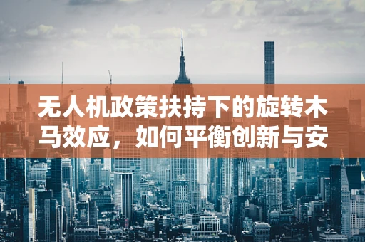 无人机政策扶持下的旋转木马效应，如何平衡创新与安全？