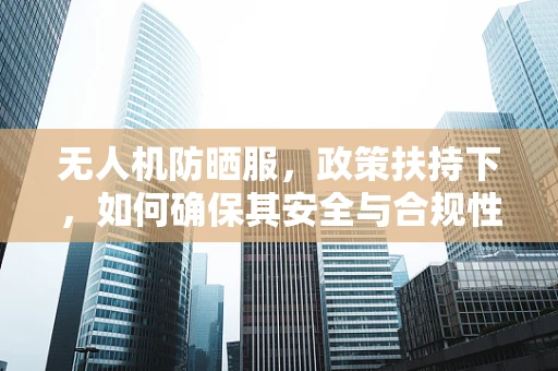 无人机防晒服，政策扶持下，如何确保其安全与合规性？