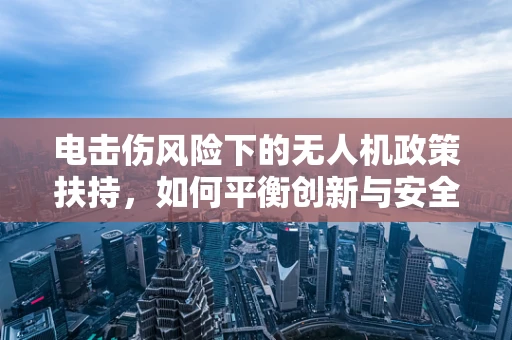 电击伤风险下的无人机政策扶持，如何平衡创新与安全？