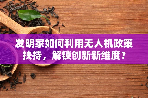 发明家如何利用无人机政策扶持，解锁创新新维度？