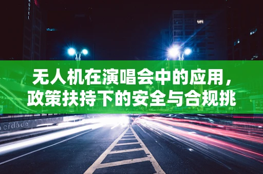 无人机在演唱会中的应用，政策扶持下的安全与合规挑战？
