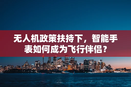 无人机政策扶持下，智能手表如何成为飞行伴侣？