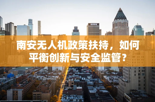 南安无人机政策扶持，如何平衡创新与安全监管？
