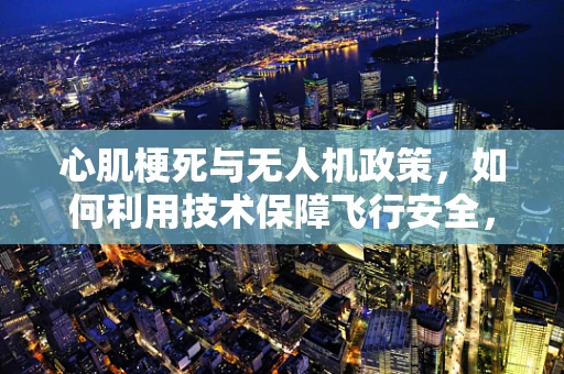 心肌梗死与无人机政策，如何利用技术保障飞行安全，减少空中‘心’病？