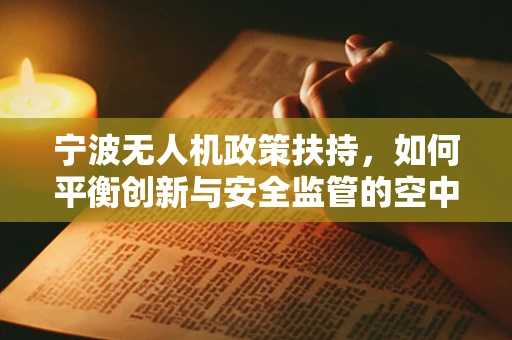 宁波无人机政策扶持，如何平衡创新与安全监管的空中之舞？