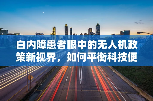 白内障患者眼中的无人机政策新视界，如何平衡科技便利与健康考量？