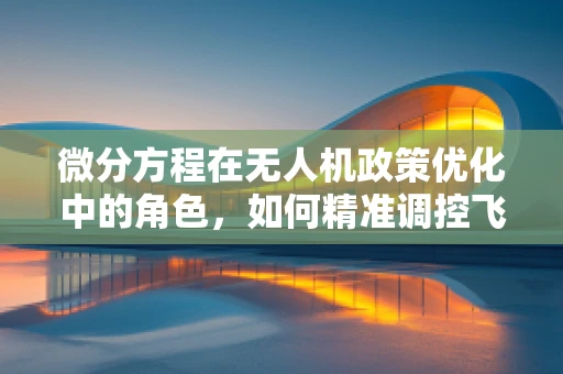 微分方程在无人机政策优化中的角色，如何精准调控飞行轨迹？