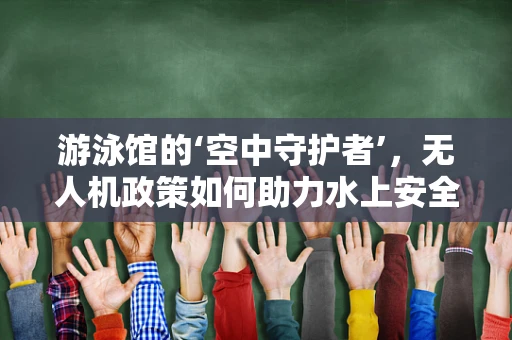 游泳馆的‘空中守护者’，无人机政策如何助力水上安全？