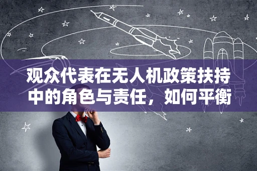 观众代表在无人机政策扶持中的角色与责任，如何平衡安全与公众参与？