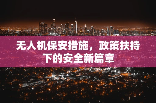 无人机保安措施，政策扶持下的安全新篇章