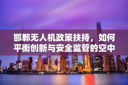 邯郸无人机政策扶持，如何平衡创新与安全监管的空中之舞？