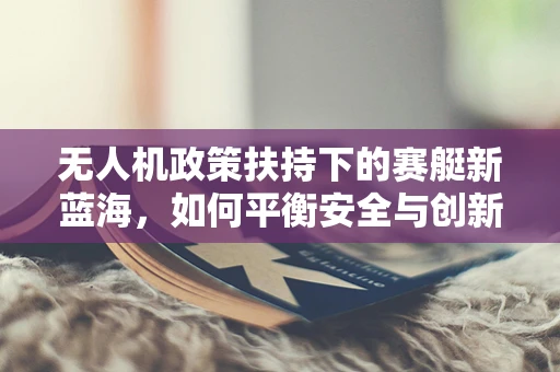 无人机政策扶持下的赛艇新蓝海，如何平衡安全与创新？