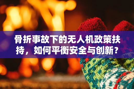 骨折事故下的无人机政策扶持，如何平衡安全与创新？
