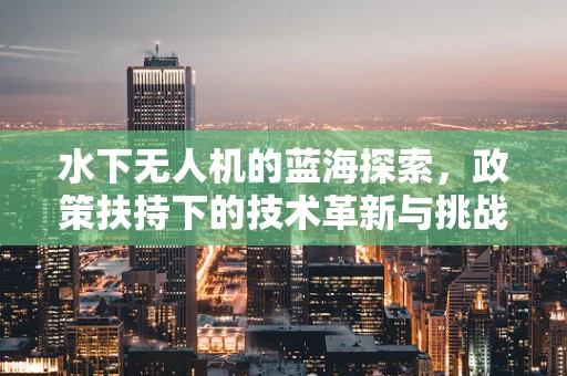 水下无人机的蓝海探索，政策扶持下的技术革新与挑战