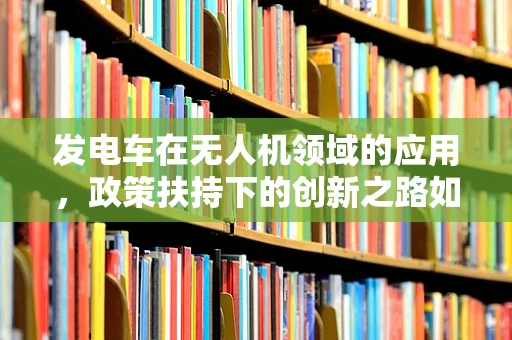 发电车在无人机领域的应用，政策扶持下的创新之路如何铺就？