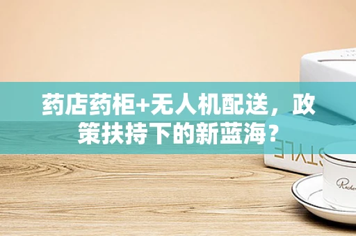 药店药柜+无人机配送，政策扶持下的新蓝海？